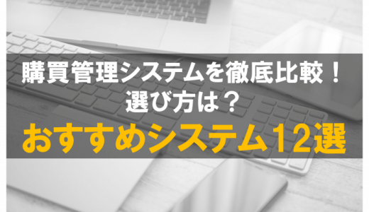 【2024年】購買管理システムおすすめ12選を徹底比較！選び方や導入するメリットまで紹介