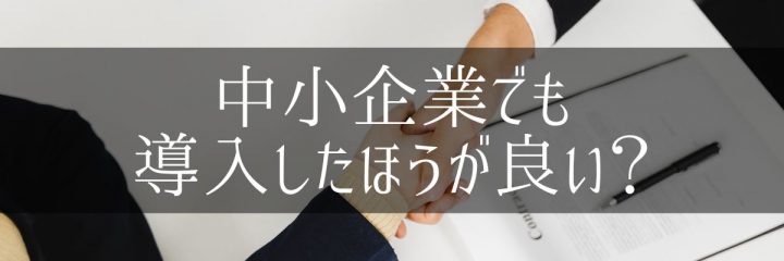 中小企業でも導入したほうが良い？