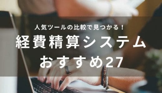 経費精算システムおすすめ27選比較｜中小〜大企業まで必見！無料のはじめやすいツールも紹介