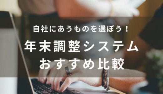 【2024年】年末調整システム14選を徹底比較！おすすめは？タイプや選び方のポイントまで解説