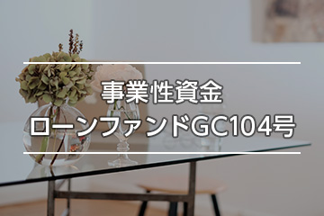 事業性資金ローンファンドGC104号